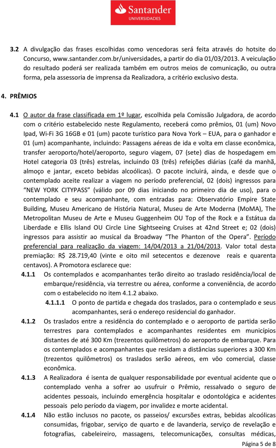 1 O autor da frase classificada em 1º lugar, escolhida pela Comissão Julgadora, de acordo com o critério estabelecido neste Regulamento, receberá como prêmios, 01 (um) Novo Ipad, Wi-Fi 3G 16GB e 01