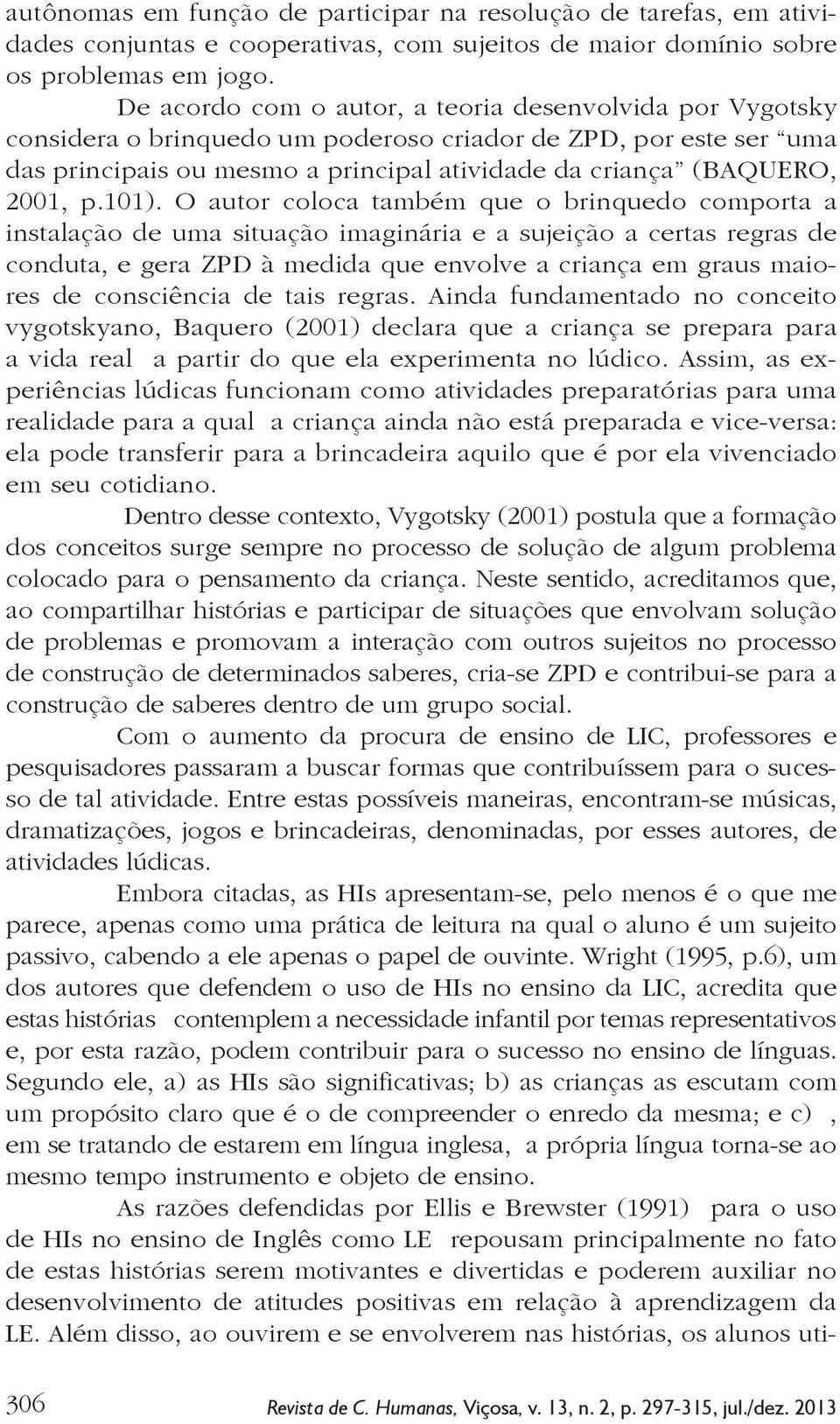 101). O autor coloca também que o brinquedo comporta a instalação de uma situação imaginária e a sujeição a certas regras de conduta, e gera ZPD à medida que envolve a criança em graus maiores de