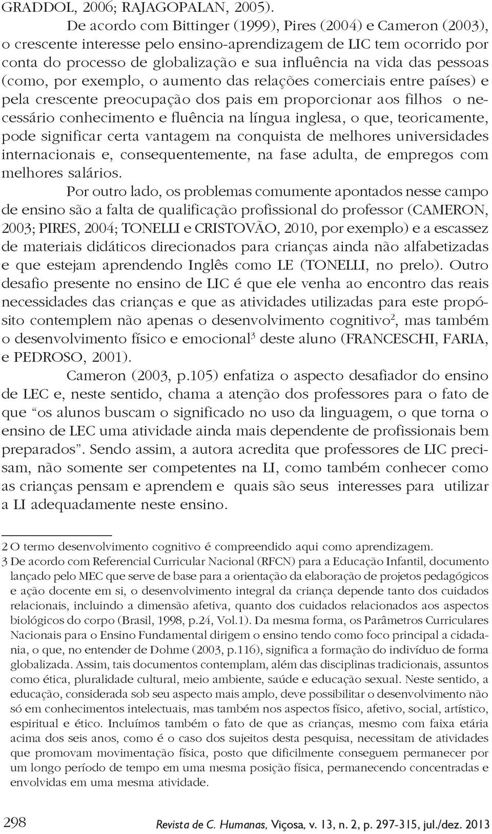 pessoas (como, por exemplo, o aumento das relações comerciais entre países) e pela crescente preocupação dos pais em proporcionar aos filhos o necessário conhecimento e fluência na língua inglesa, o