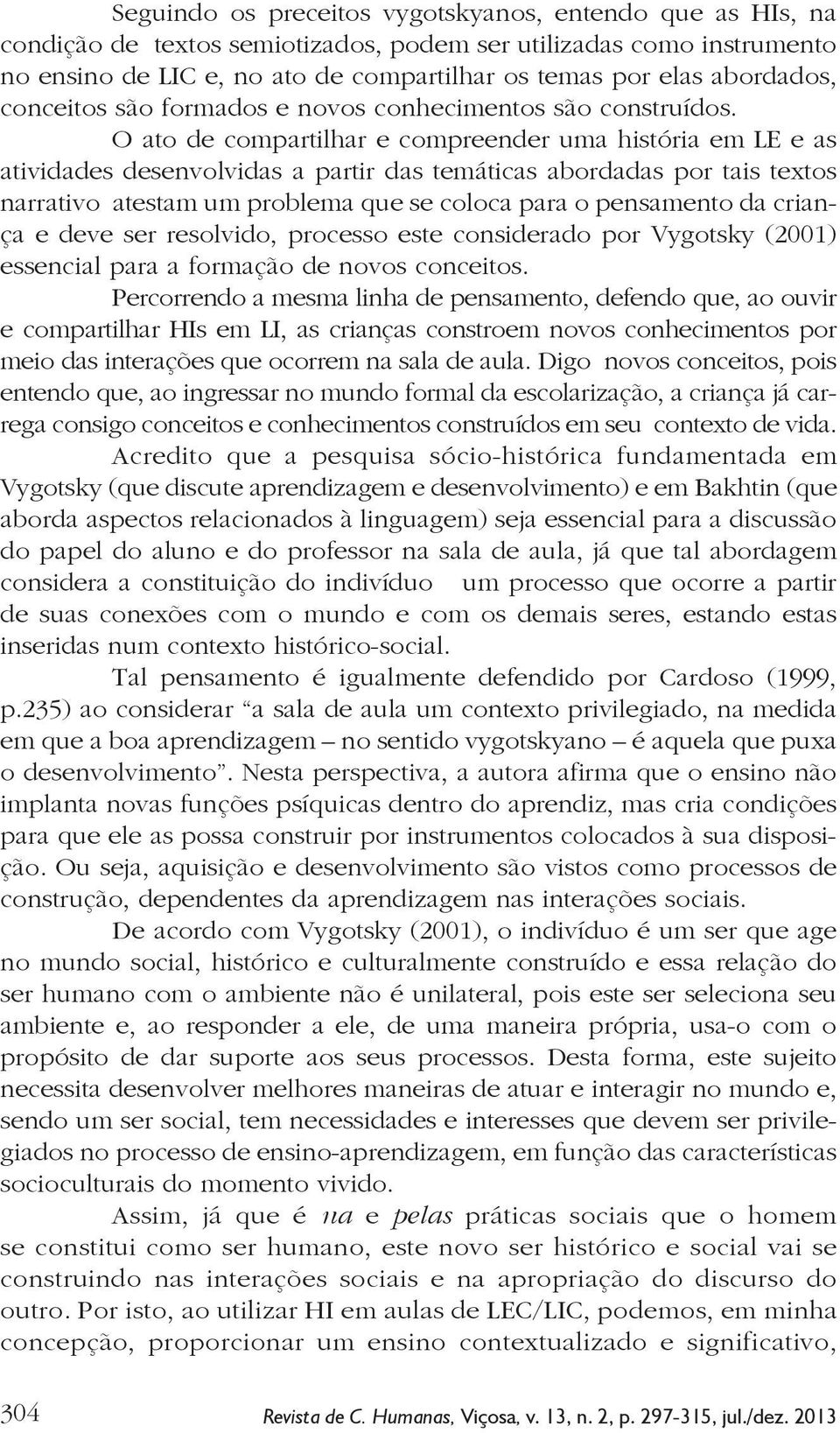 O ato de compartilhar e compreender uma história em LE e as atividades desenvolvidas a partir das temáticas abordadas por tais textos narrativo atestam um problema que se coloca para o pensamento da