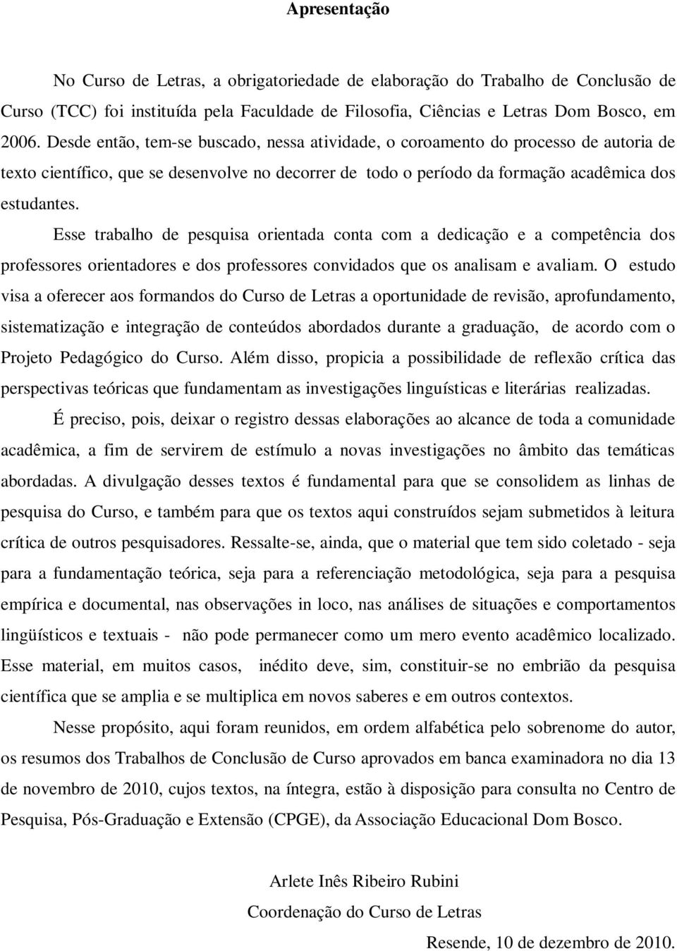 Esse trabalho de pesquisa orientada conta com a dedicação e a competência dos professores orientadores e dos professores convidados que os analisam e avaliam.