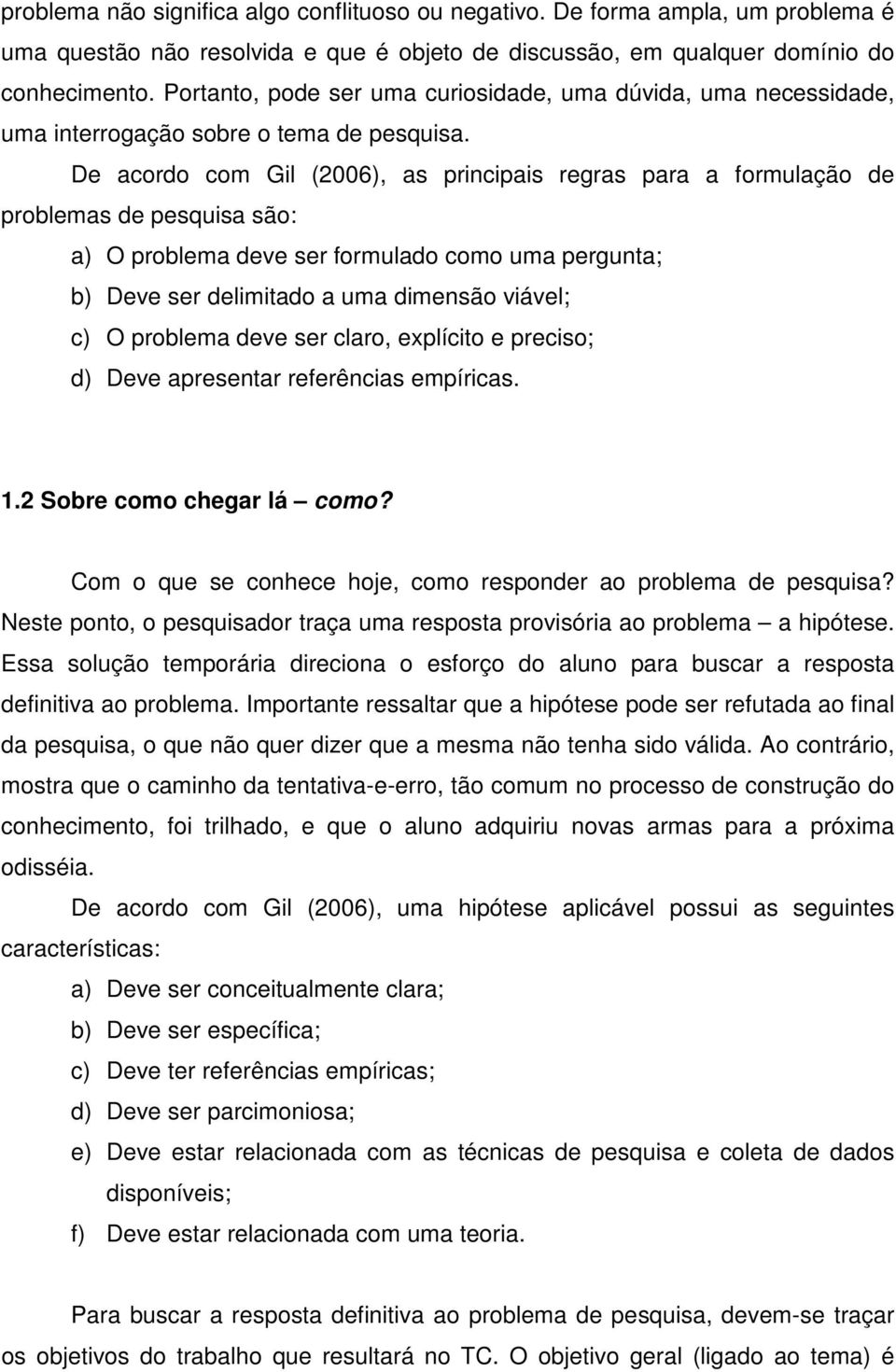 De acordo com Gil (2006), as principais regras para a formulação de problemas de pesquisa são: a) O problema deve ser formulado como uma pergunta; b) Deve ser delimitado a uma dimensão viável; c) O