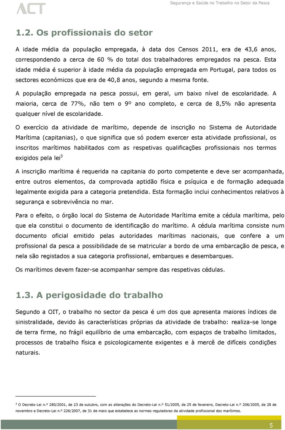 A população empregada na pesca possui, em geral, um baixo nível de escolaridade. A maioria, cerca de 77%, não tem o 9º ano completo, e cerca de 8,5% não apresenta qualquer nível de escolaridade.