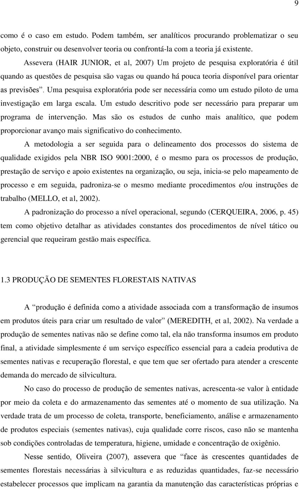 Uma pesquisa exploratória pode ser necessária como um estudo piloto de uma investigação em larga escala. Um estudo descritivo pode ser necessário para preparar um programa de intervenção.