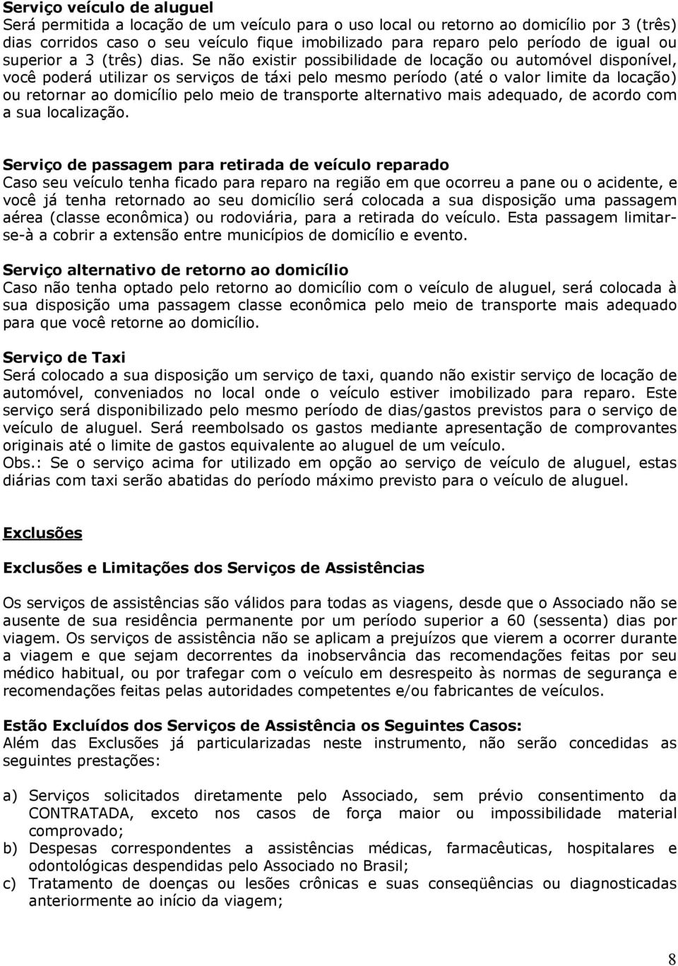 Se não existir possibilidade de locação ou automóvel disponível, você poderá utilizar os serviços de táxi pelo mesmo período (até o valor limite da locação) ou retornar ao domicílio pelo meio de