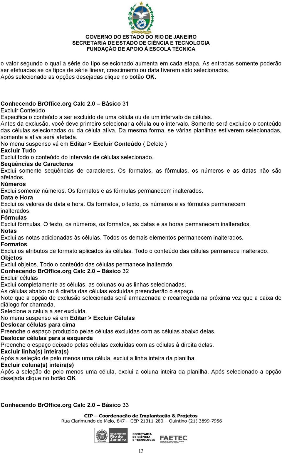 Antes da exclusão, você deve primeiro selecionar a célula ou o intervalo. Somente será excluído o conteúdo das células selecionadas ou da célula ativa.