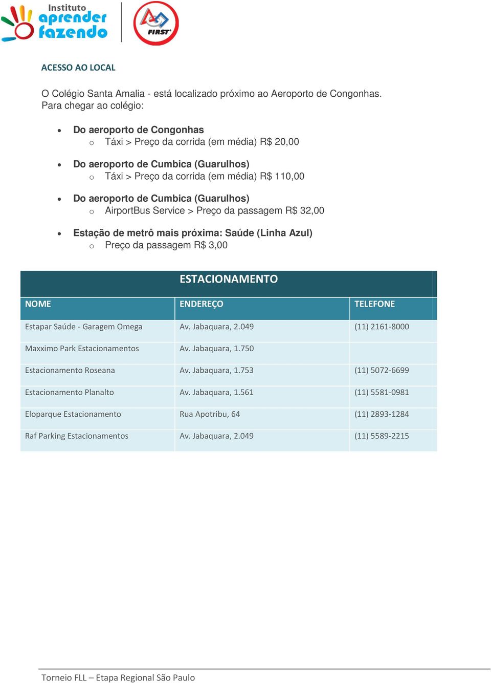 Cumbica (Guarulhos) o AirportBus Service > Preço da passagem R$ 32,00 Estação de metrô mais próxima: Saúde (Linha Azul) o Preço da passagem R$ 3,00 ESTACIONAMENTO NOME ENDEREÇO TELEFONE Estapar Saúde