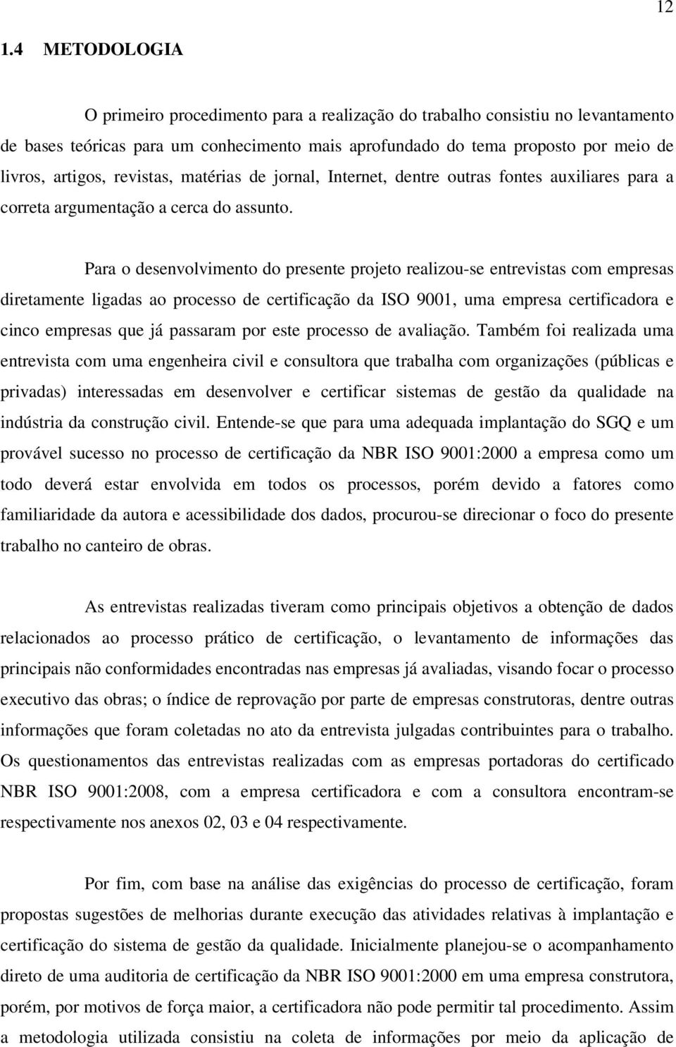 Para o desenvolvimento do presente projeto realizou-se entrevistas com empresas diretamente ligadas ao processo de certificação da ISO 9001, uma empresa certificadora e cinco empresas que já passaram