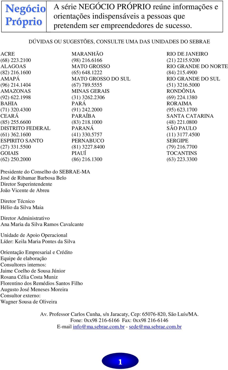 1222 (84) 215.4900 AMAPÁ MATO GROSSO DO SUL RIO GRANDE DO SUL (96) 214.1404 (67) 789.5555 (51) 3216.5000 AMAZONAS MINAS GERAIS RONDÔNIA (92) 622.1998 (31) 3262.2306 (69) 224.