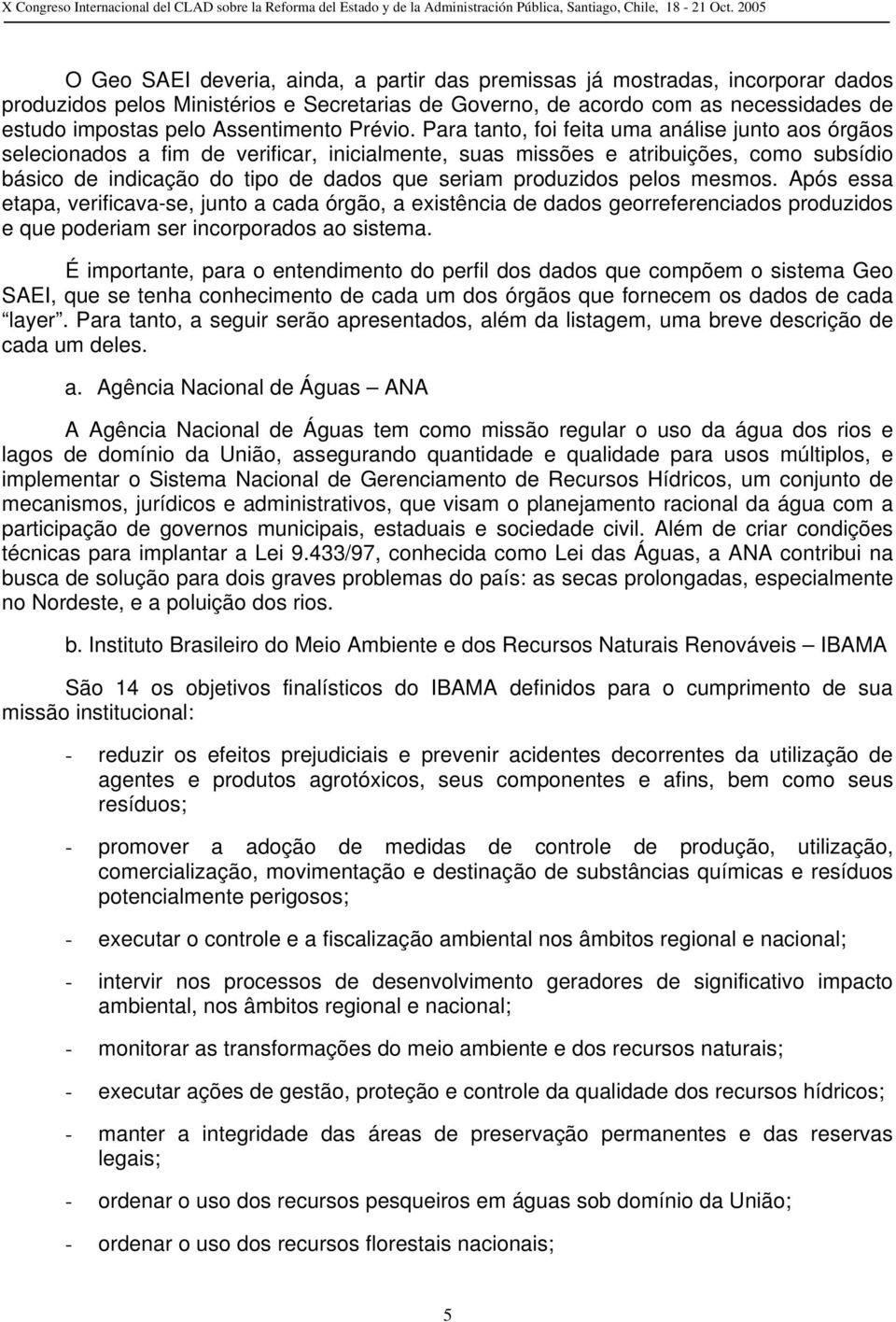 Para tanto, foi feita uma análise junto aos órgãos selecionados a fim de verificar, inicialmente, suas missões e atribuições, como subsídio básico de indicação do tipo de dados que seriam produzidos