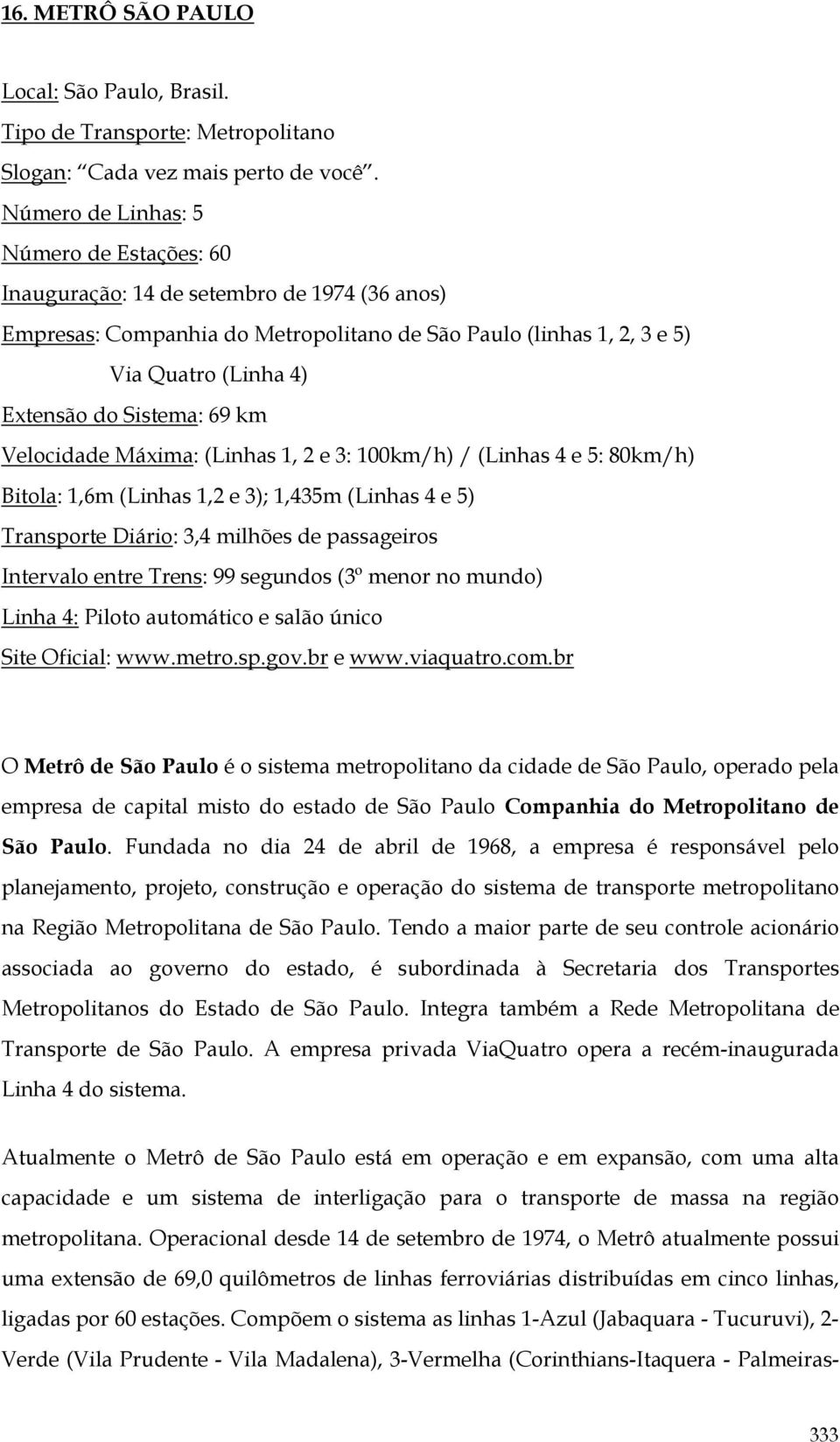 Sistema: 69 km Velocidade Máxima: (Linhas 1, 2 e 3: 100km/h) / (Linhas 4 e 5: 80km/h) Bitola: 1,6m (Linhas 1,2 e 3); 1,435m (Linhas 4 e 5) Transporte Diário: 3,4 milhões de passageiros Intervalo