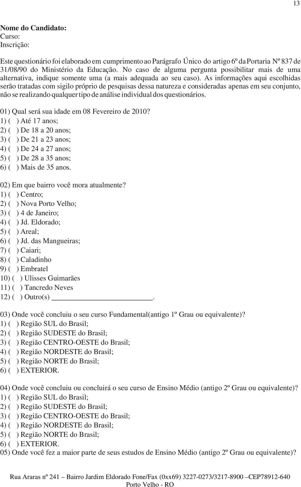 As informações aqui escolhidas serão tratadas com sigilo próprio de pesquisas dessa natureza e consideradas apenas em seu conjunto, não se realizando qualquer tipo de análise individual dos