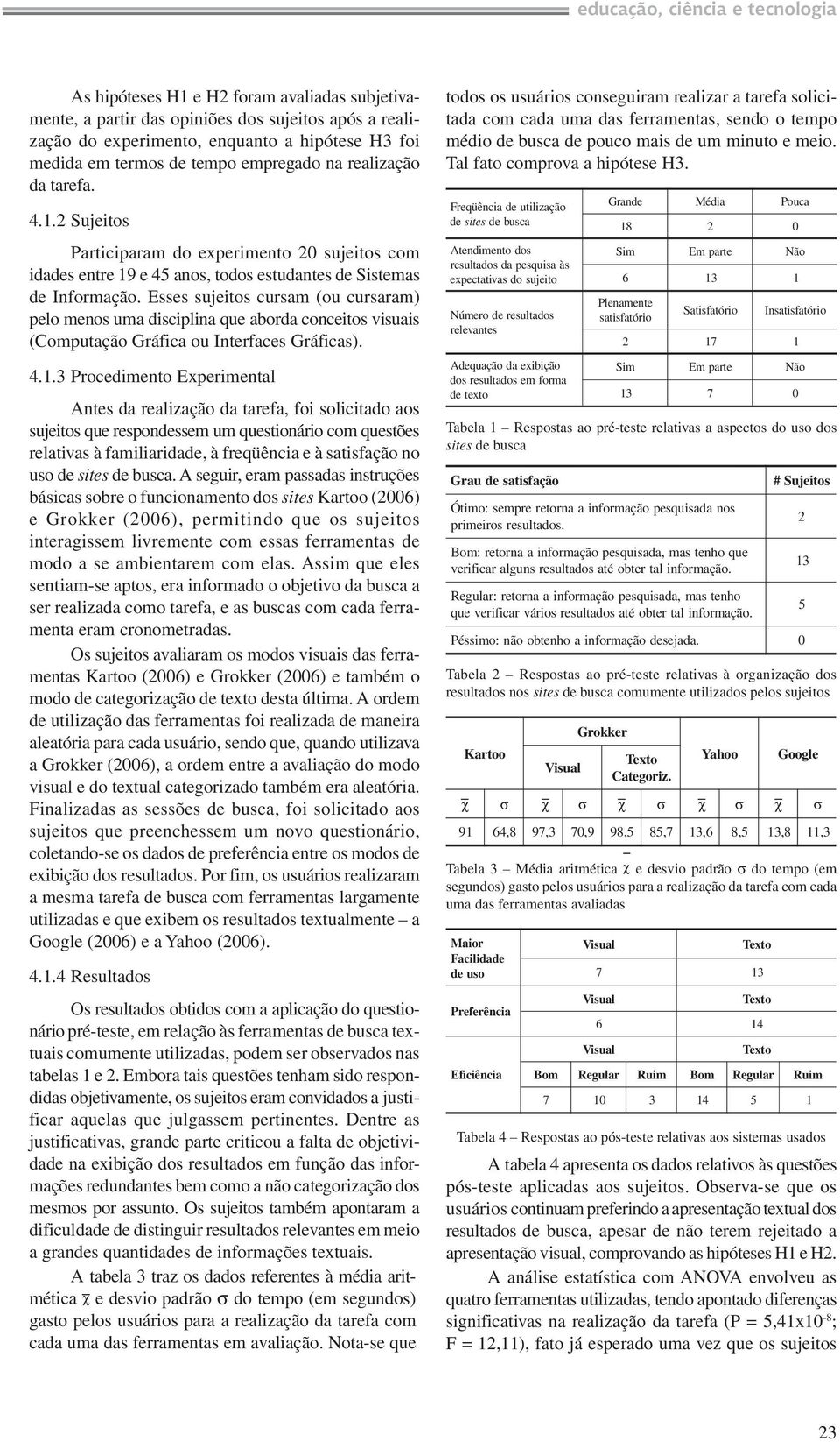 Esses sujeitos cursam (ou cursaram) pelo menos uma disciplina que aborda conceitos visuais (Computação Gráfica ou Interfaces Gráficas). 4.1.