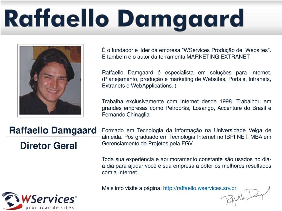 Trabalhou em grandes empresas como Petrobrás, Losango, Accenture do Brasil e Fernando Chinaglia. Raffaello Damgaard Diretor Geral Formado em Tecnologia da informação na Universidade Veiga de almeida.