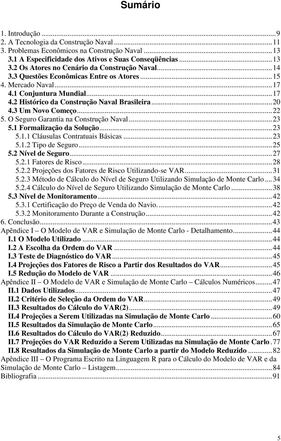 O Seguro Garantia na Construção Naval...23 5.1 Formalização da Solução...23 5.1.1 Cláusulas Contratuais Básicas...23 5.1.2 Tipo de Seguro...25 5.2 Nível de Seguro...27 5.2.1 Fatores de Risco...28 5.2.2 Projeções dos Fatores de Risco Utilizando-se VAR.