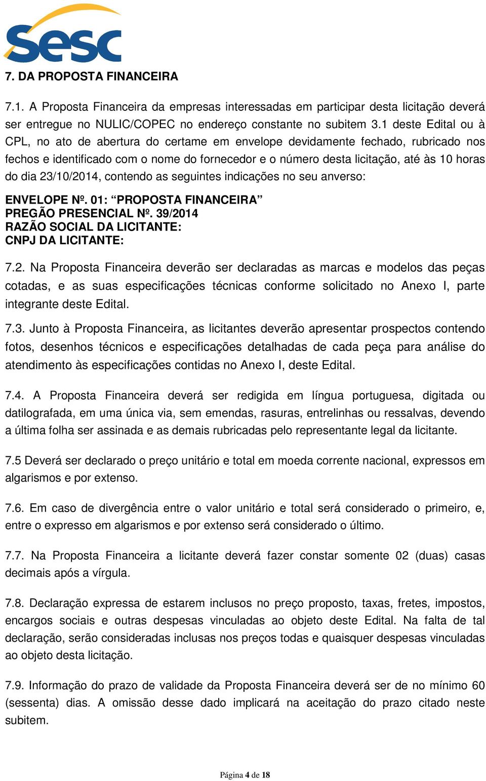 23/10/2014, contendo as seguintes indicações no seu anverso: ENVELOPE Nº. 01: PROPOSTA FINANCEIRA PREGÃO PRESENCIAL Nº. 39/2014 RAZÃO SOCIAL DA LICITANTE: CNPJ DA LICITANTE: 7.2. Na Proposta Financeira deverão ser declaradas as marcas e modelos das peças cotadas, e as suas especificações técnicas conforme solicitado no Anexo I, parte integrante deste Edital.