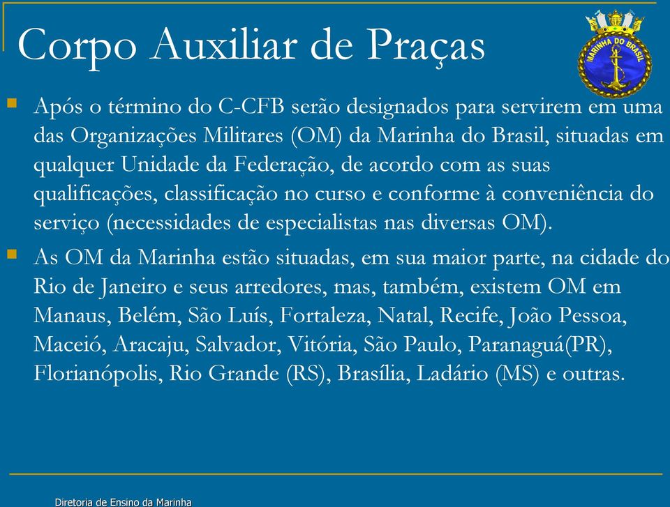 As OM da Marinha estão situadas, em sua maior parte, na cidade do Rio de Janeiro e seus arredores, mas, também, existem OM em Manaus, Belém, São Luís,