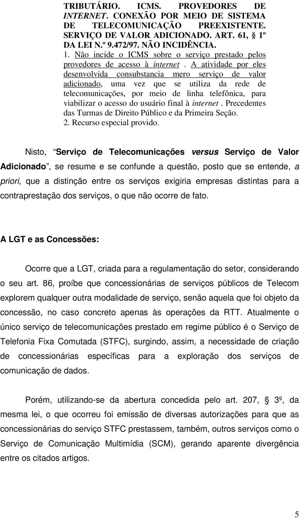 A atividade por eles desenvolvida consubstancia mero serviço de valor adicionado, uma vez que se utiliza da rede de telecomunicações, por meio de linha telefônica, para viabilizar o acesso do usuário