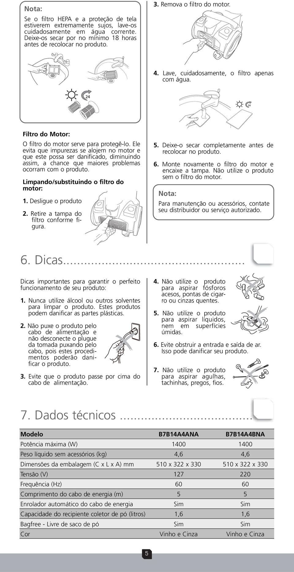 Ele evita que impurezas se alojem no motor e que este possa ser danificado, diminuindo assim, a chance que maiores problemas ocorram com o produto. Limpando/substituindo o filtro do motor: 1.