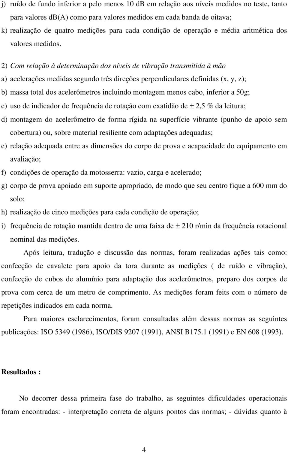 2) Com relação à determinação dos níveis de vibração transmitida à mão a) acelerações medidas segundo três direções perpendiculares definidas (x, y, z); b) massa total dos acelerômetros incluindo