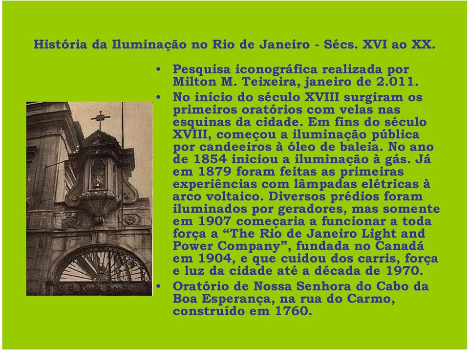 No ano de 1854 iniciou a iluminação à gás. Já em 1879 foram feitas as primeiras experiências com lâmpadas elétricas à arco voltaico.