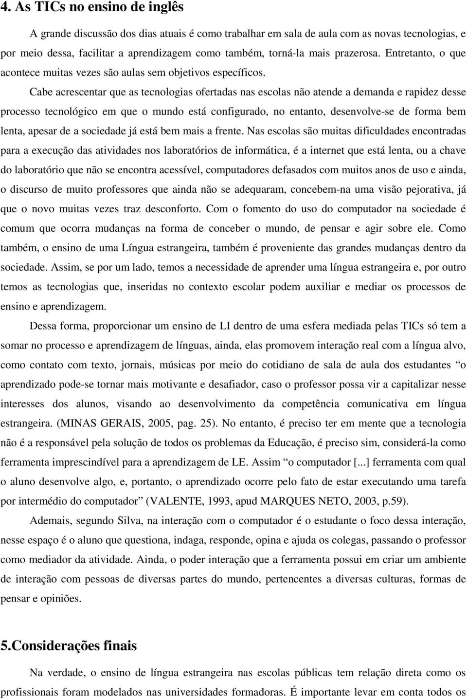 Cabe acrescentar que as tecnologias ofertadas nas escolas não atende a demanda e rapidez desse processo tecnológico em que o mundo está configurado, no entanto, desenvolve-se de forma bem lenta,