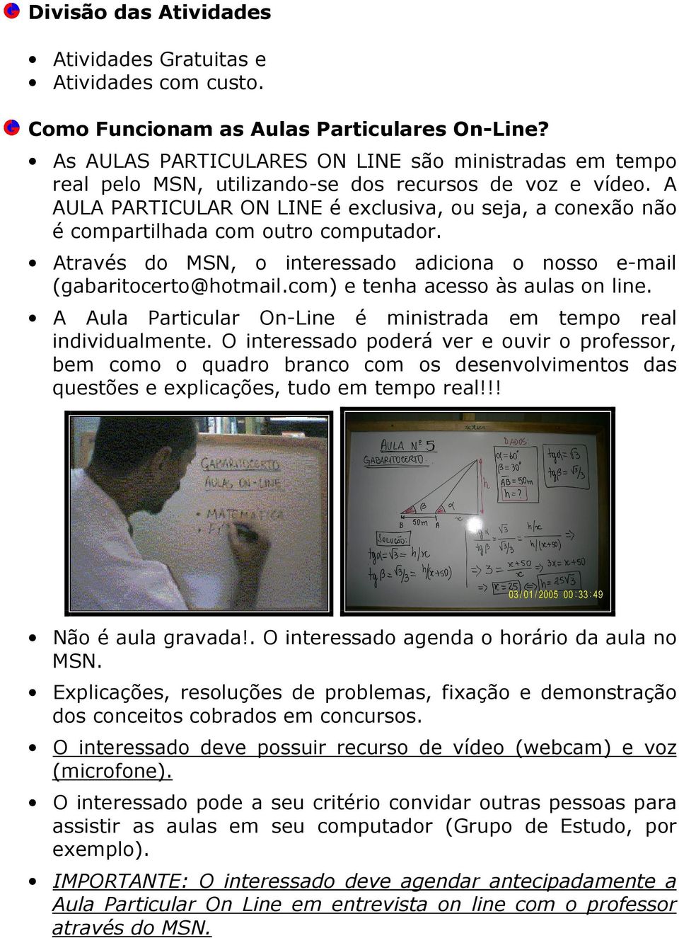 A AULA PARTICULAR ON LINE é exclusiva, ou seja, a conexão não é compartilhada com outro computador. Através do MSN, o interessado adiciona o nosso e-mail (gabaritocerto@hotmail.