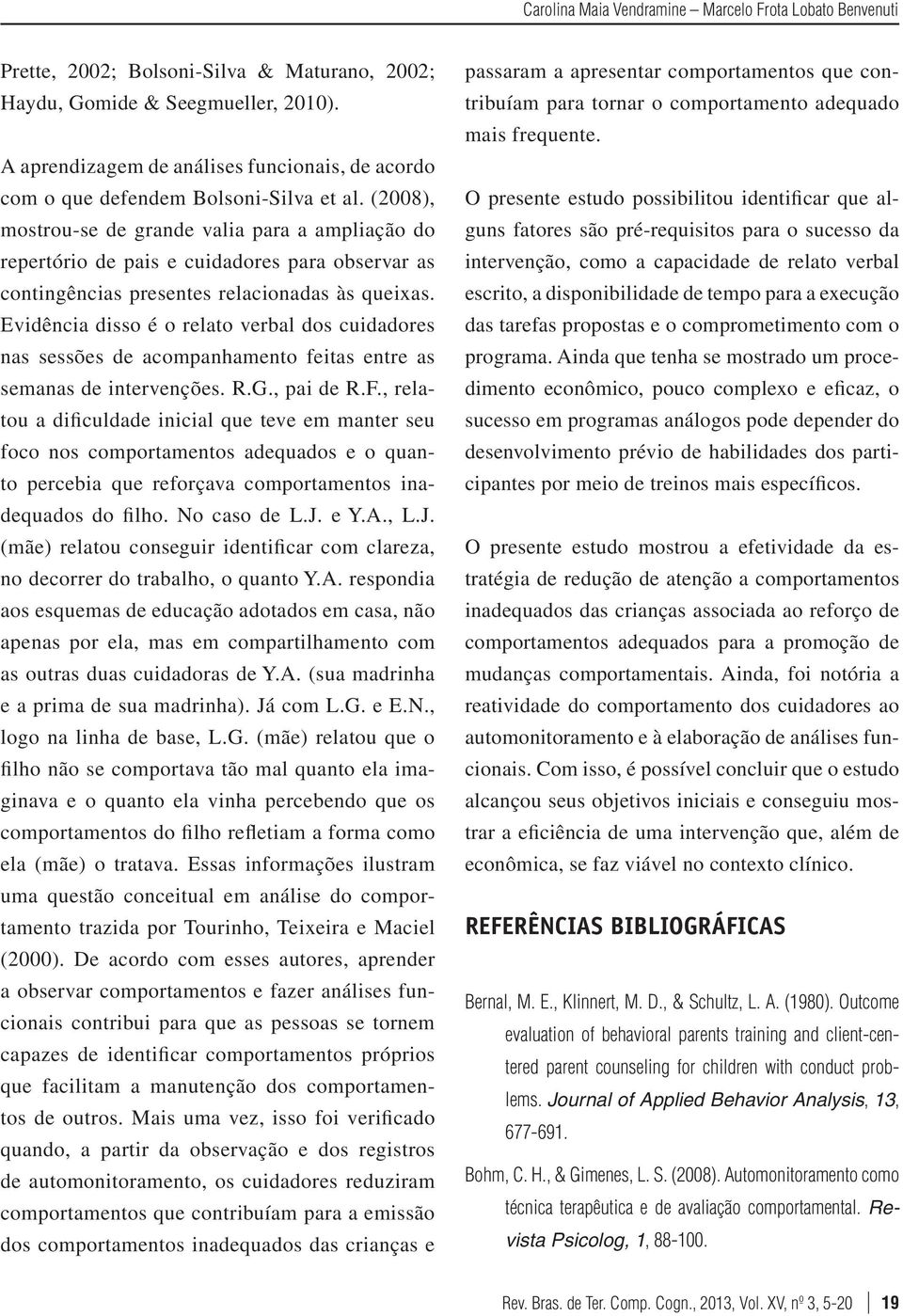 (2008), mostrou-se de grande valia para a ampliação do repertório de pais e cuidadores para observar as contingências presentes relacionadas às queixas.