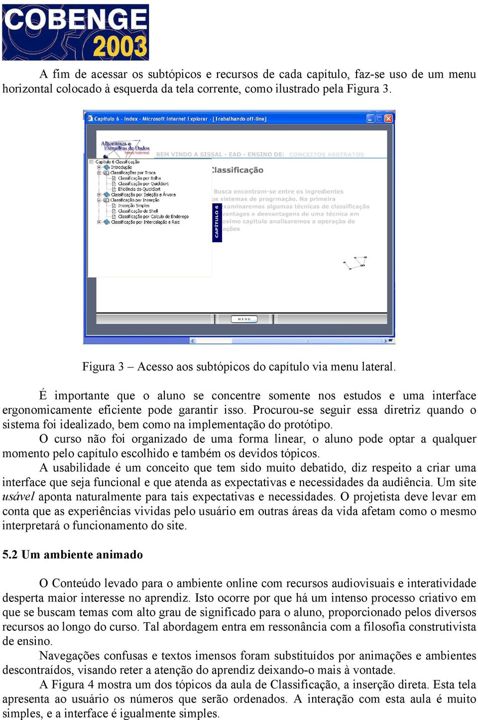 Procurou-se seguir essa diretriz quando o sistema foi idealizado, bem como na implementação do protótipo.