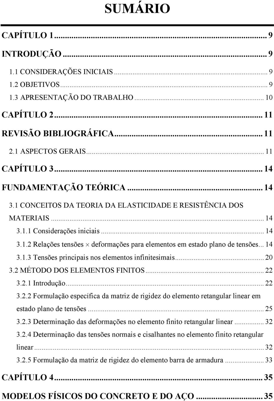 .. 4 3..3 Tensões principais nos elementos infinitesimais... 3. MÉTODO DOS ELEMENTOS FINITOS... 3.. Introdução... 3.. Formulação específica da matriz de rigidez do elemento retangular linear em estado plano de tensões.