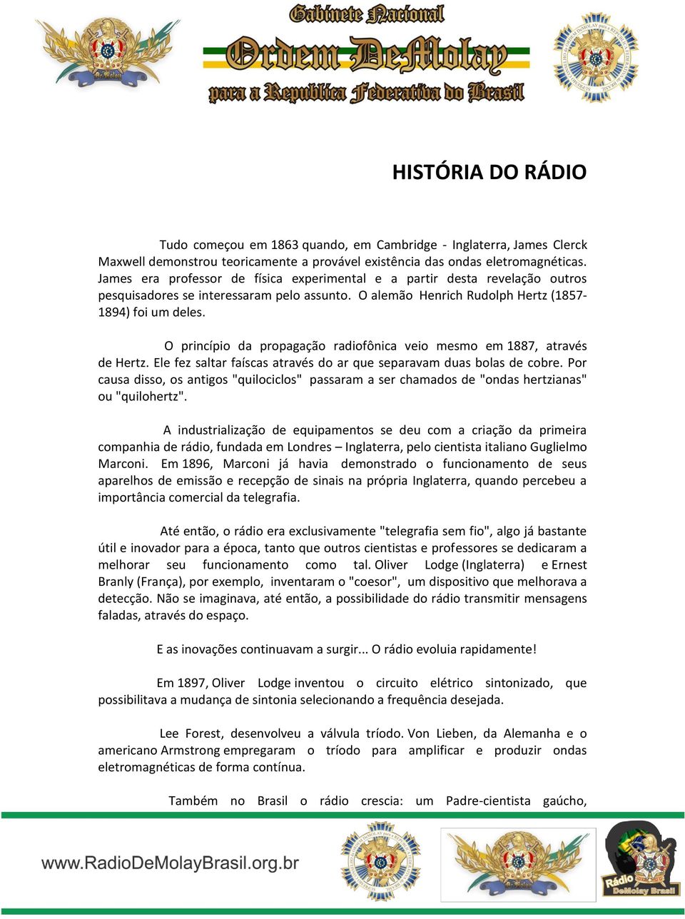 O princípio da propagação radiofônica veio mesmo em 1887, através de Hertz. Ele fez saltar faíscas através do ar que separavam duas bolas de cobre.