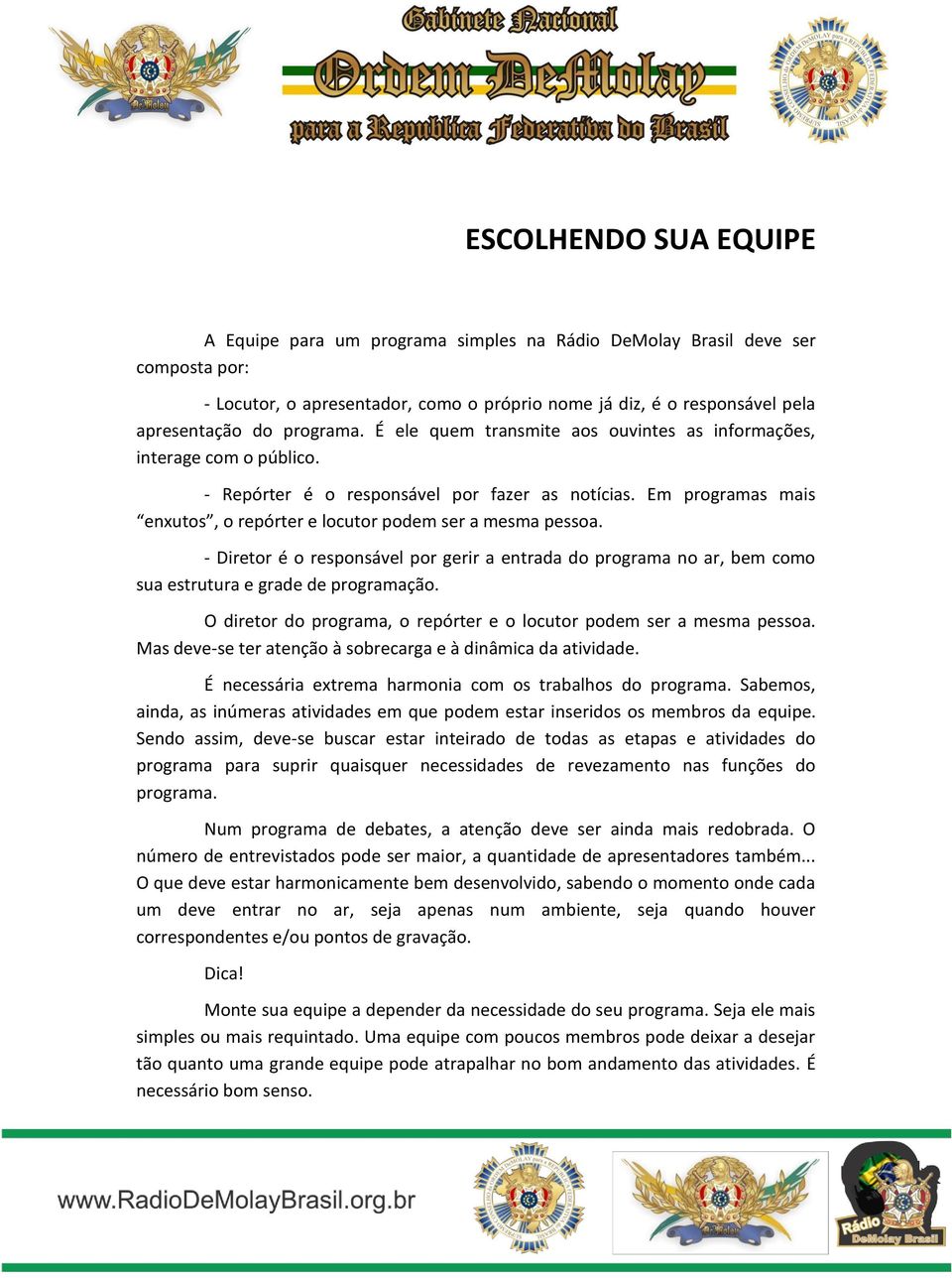 Em programas mais enxutos, o repórter e locutor podem ser a mesma pessoa. - Diretor é o responsável por gerir a entrada do programa no ar, bem como sua estrutura e grade de programação.