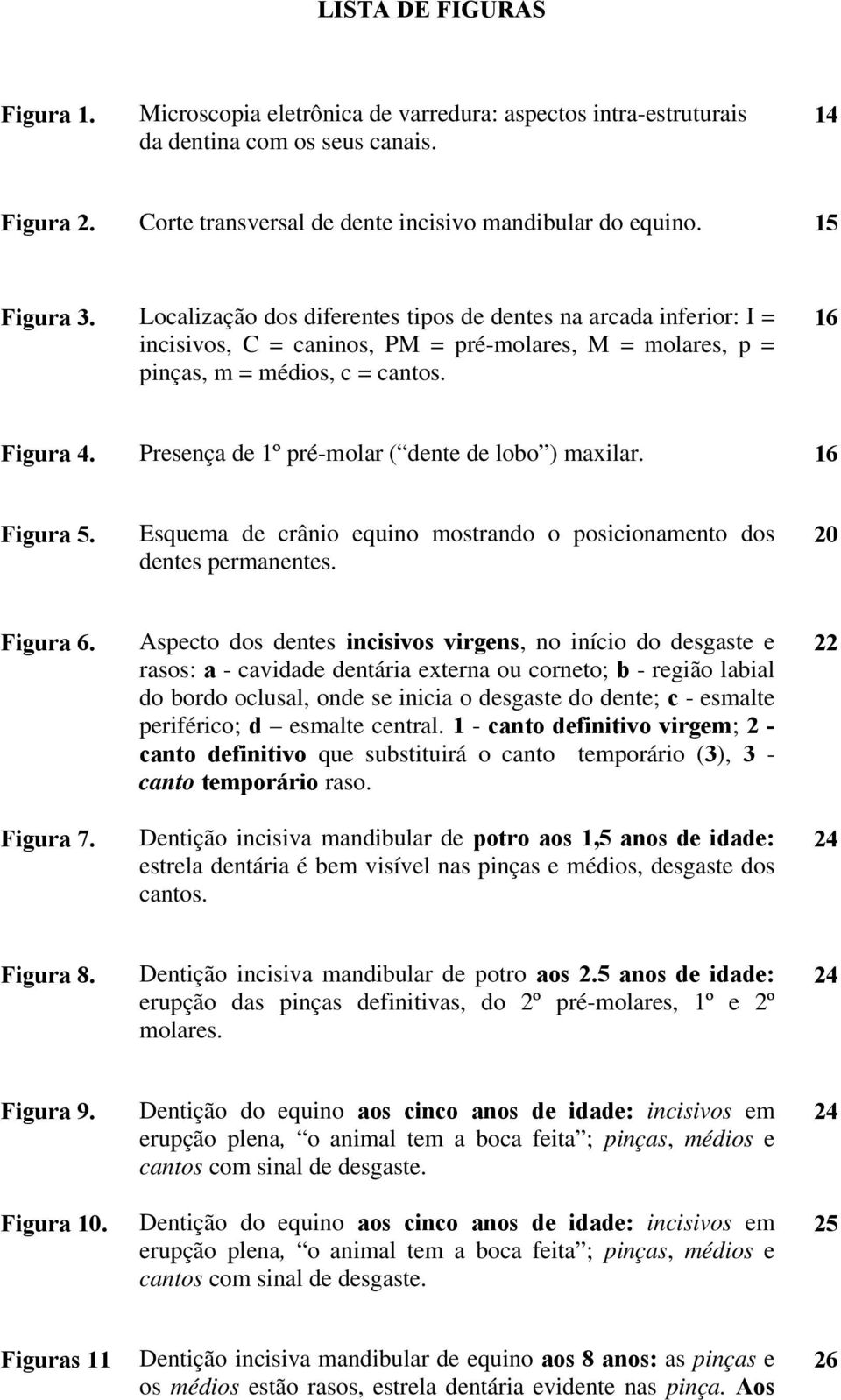 Presença de 1º pré-molar ( dente de lobo ) maxilar. 16 Figura 5. Esquema de crânio equino mostrando o posicionamento dos dentes permanentes. 20 Figura 6. Figura 7.