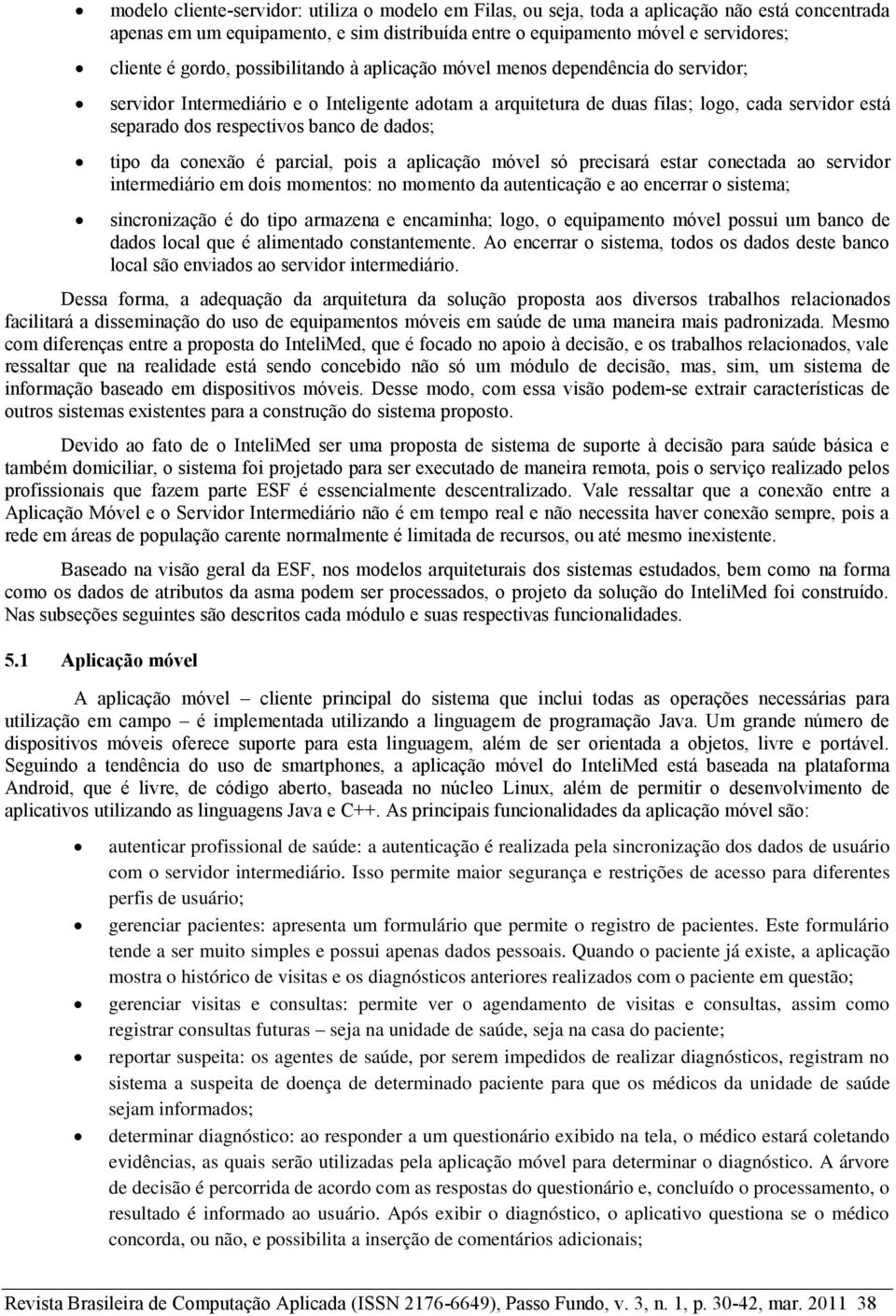 dados; tipo da conexão é parcial, pois a aplicação móvel só precisará estar conectada ao servidor intermediário em dois momentos: no momento da autenticação e ao encerrar o sistema; sincronização é