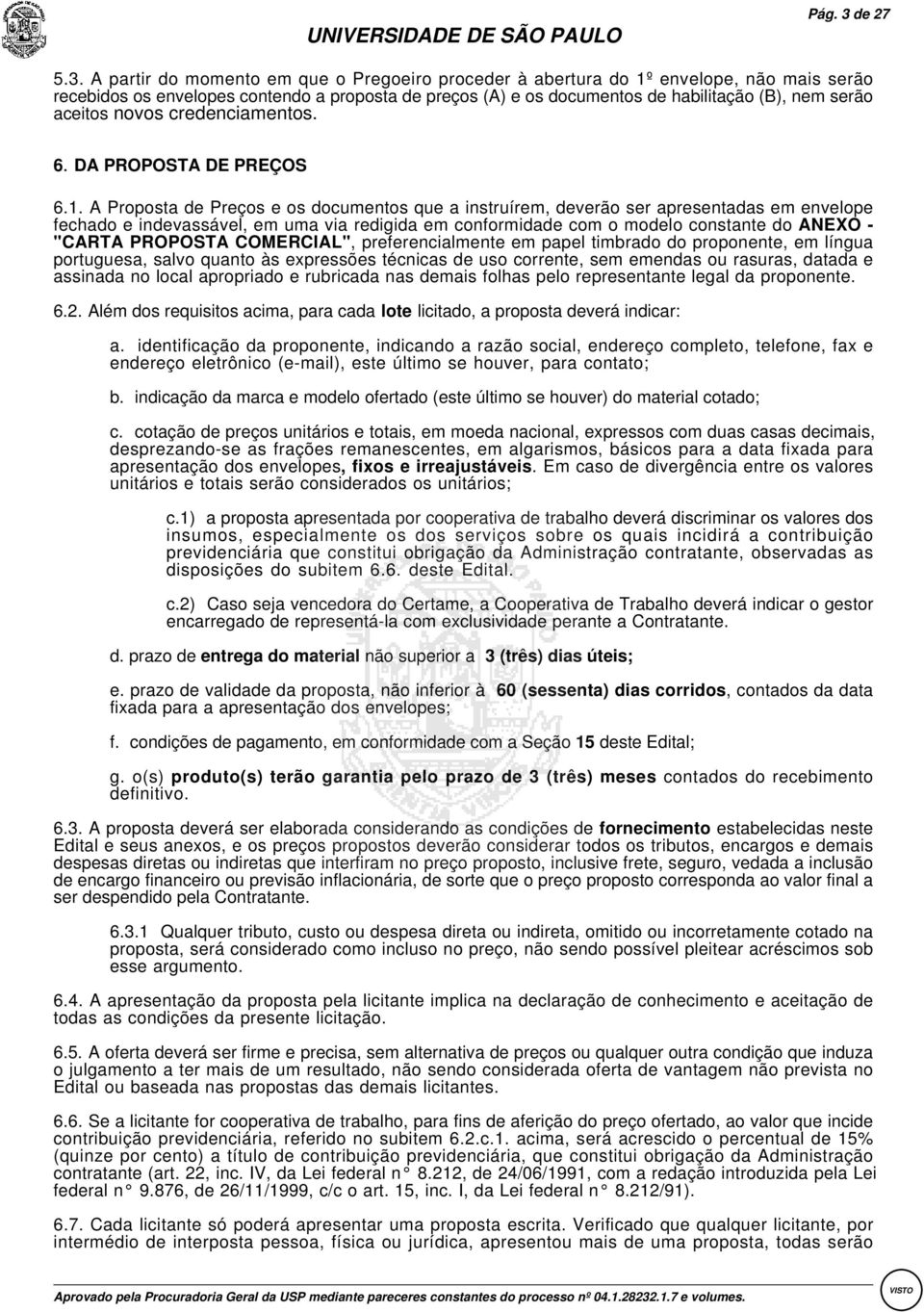 A partir do momento em que o Pregoeiro proceder à abertura do 1º envelope, não mais serão recebidos os envelopes contendo a proposta de preços (A) e os documentos de habilitação (B), nem serão