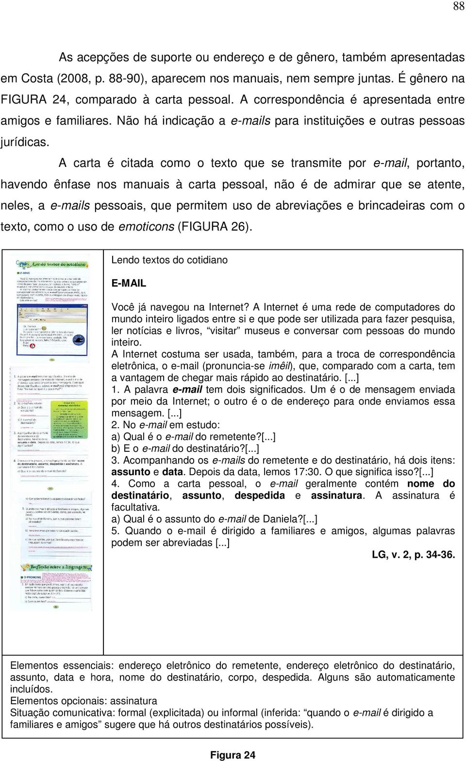 A carta é citada como o texto que se transmite por e-mail, portanto, havendo ênfase nos manuais à carta pessoal, não é de admirar que se atente, neles, a e-mails pessoais, que permitem uso de