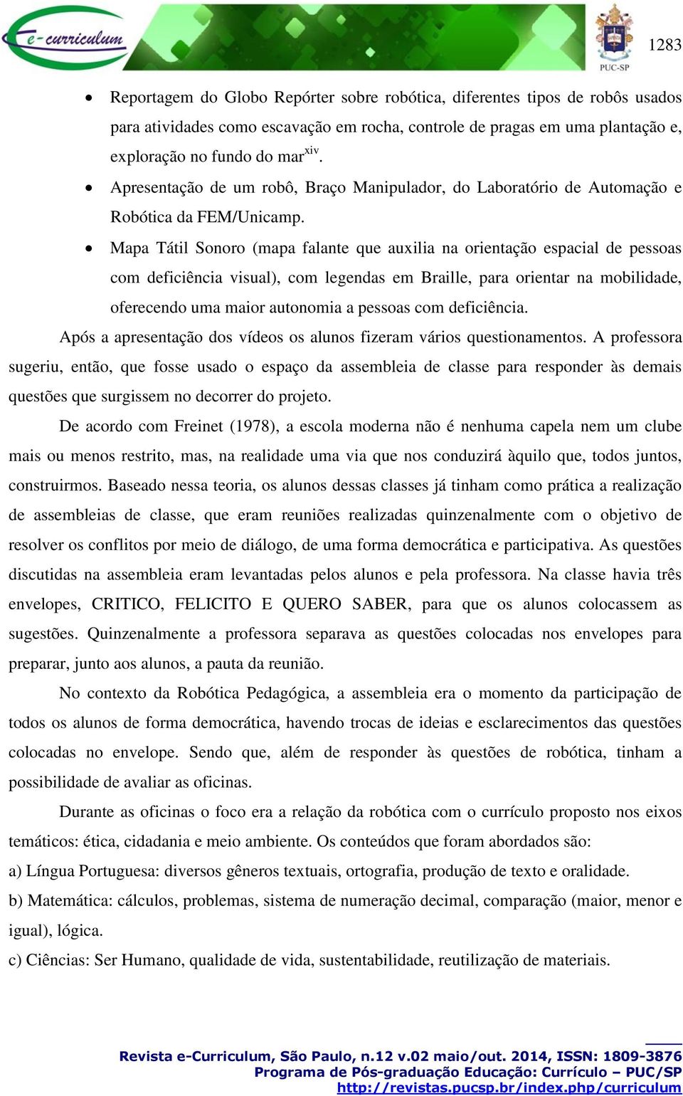 Mapa Tátil Sonoro (mapa falante que auxilia na orientação espacial de pessoas com deficiência visual), com legendas em Braille, para orientar na mobilidade, oferecendo uma maior autonomia a pessoas