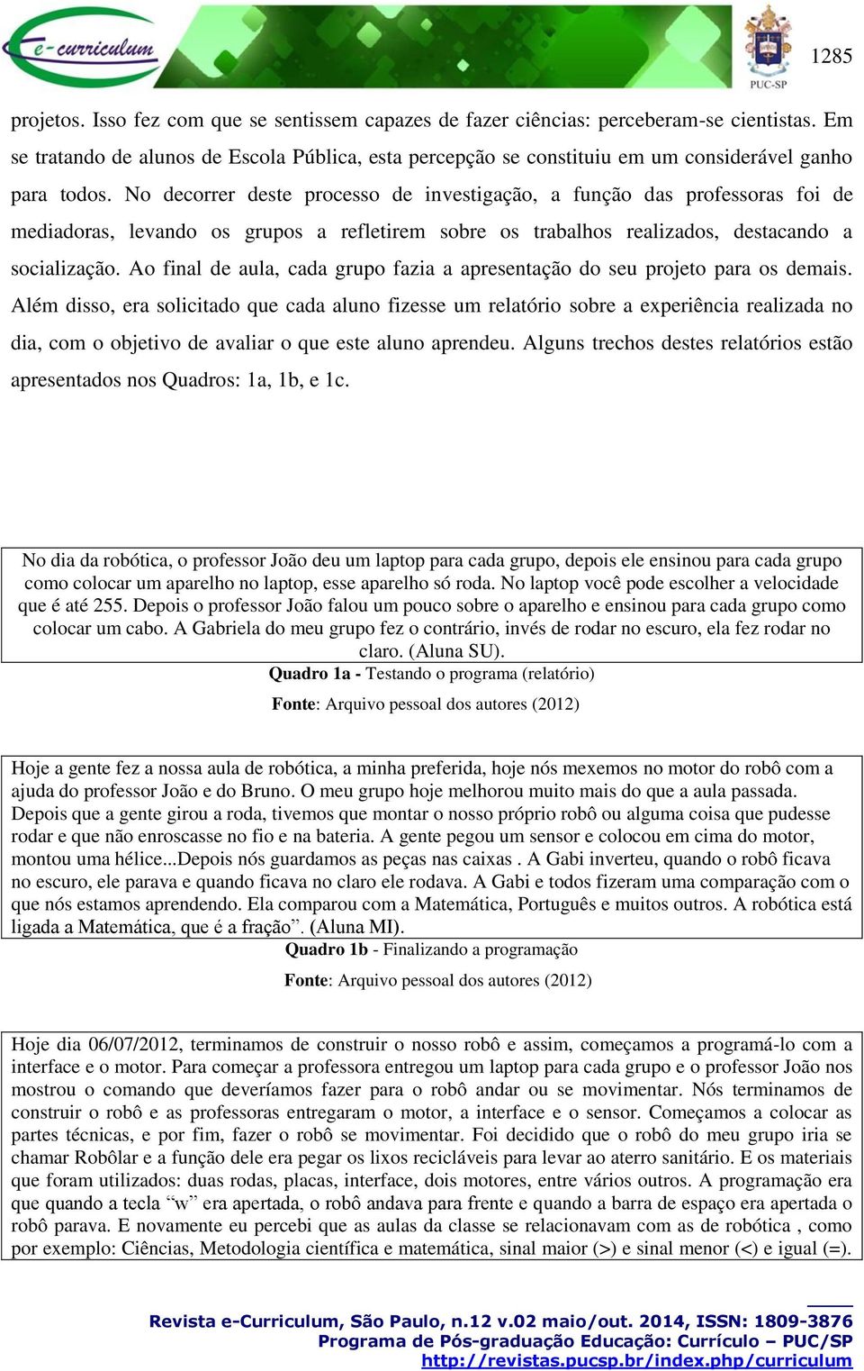 No decorrer deste processo de investigação, a função das professoras foi de mediadoras, levando os grupos a refletirem sobre os trabalhos realizados, destacando a socialização.