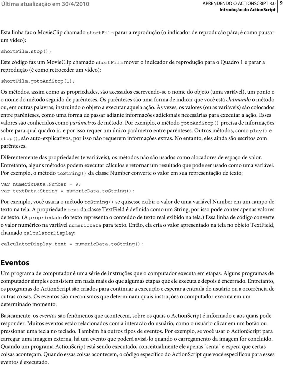 gotoandstop(1); Os métodos, assim como as propriedades, são acessados escrevendo-se o nome do objeto (uma variável), um ponto e o nome do método seguido de parênteses.