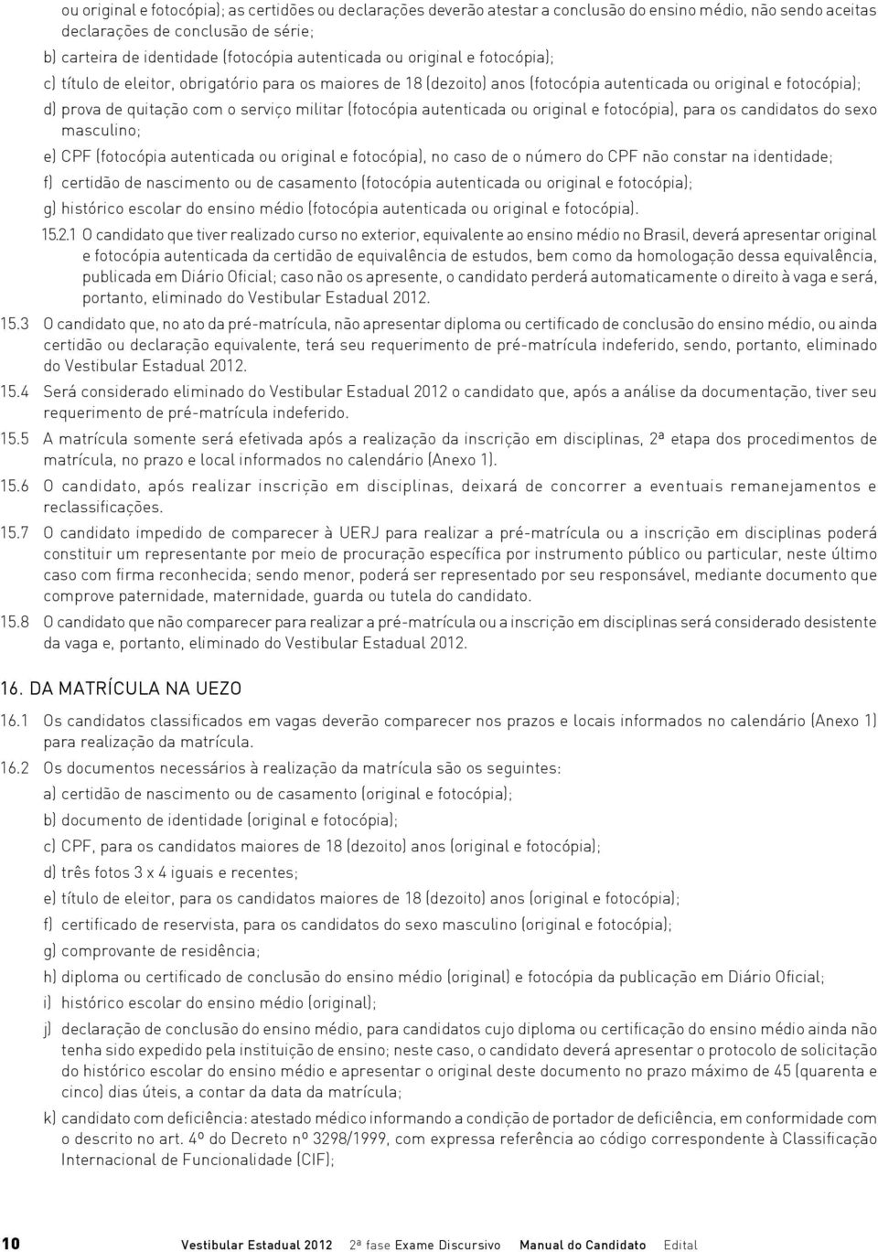 militar (fotocópia autenticada ou original e fotocópia), para os candidatos do sexo masculino; e) CPF (fotocópia autenticada ou original e fotocópia), no caso de o número do CPF não constar na