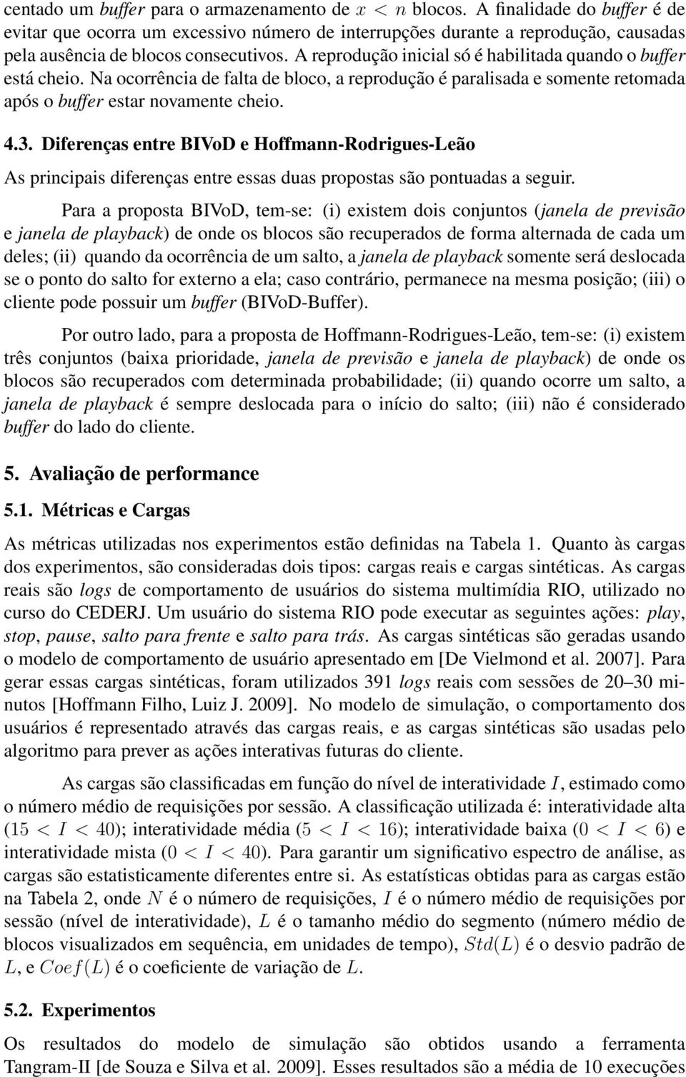 A reprodução inicial só é habilitada quando o buffer está cheio. Na ocorrência de falta de bloco, a reprodução é paralisada e somente retomada após o buffer estar novamente cheio. 4.3.