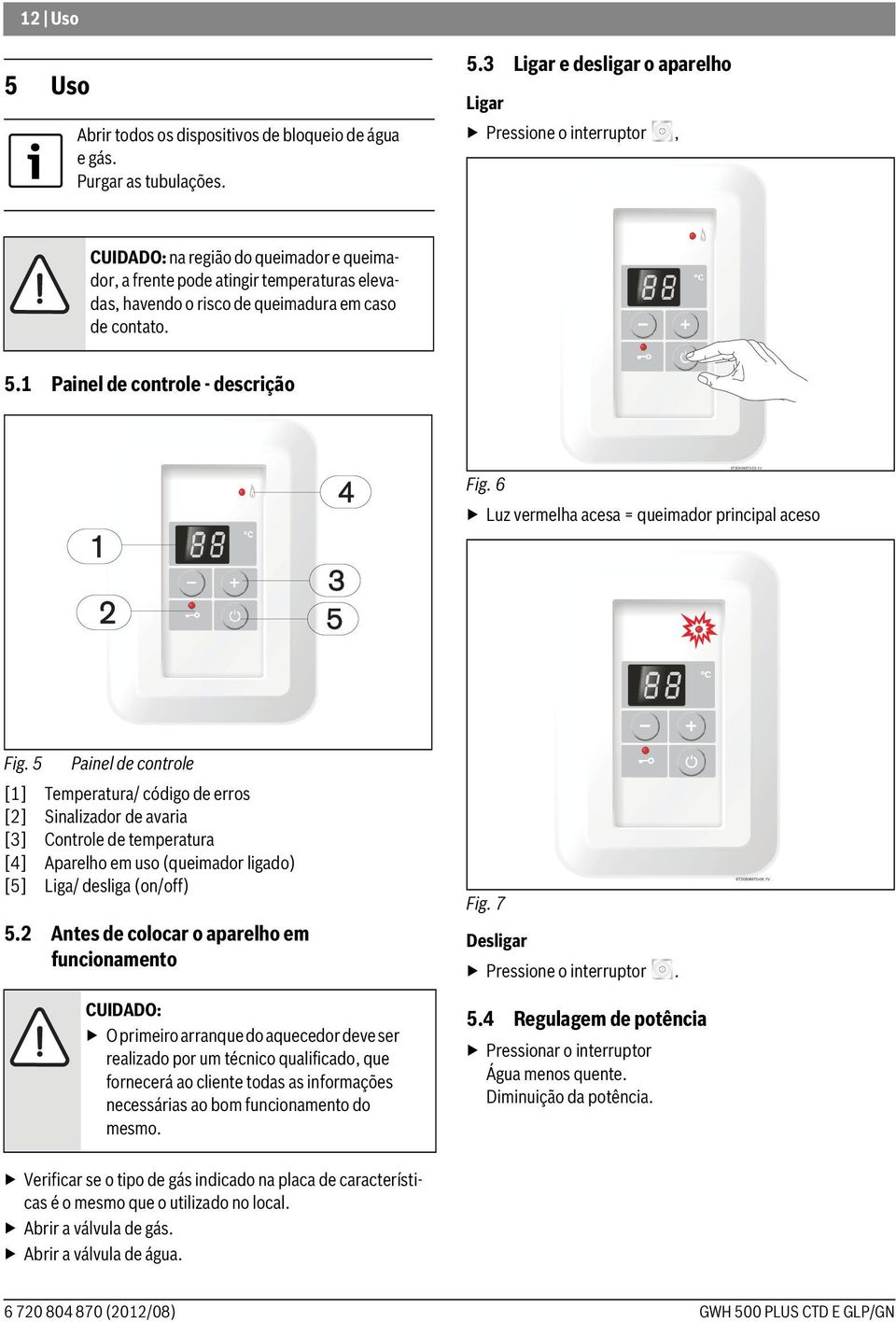 3 Ligar e desligar o aparelho Ligar Pressione o interruptor, CUIDADO: na região do queimador e queimador, a frente pode atingir temperaturas elevadas, havendo o risco de queimadura em caso de contato.