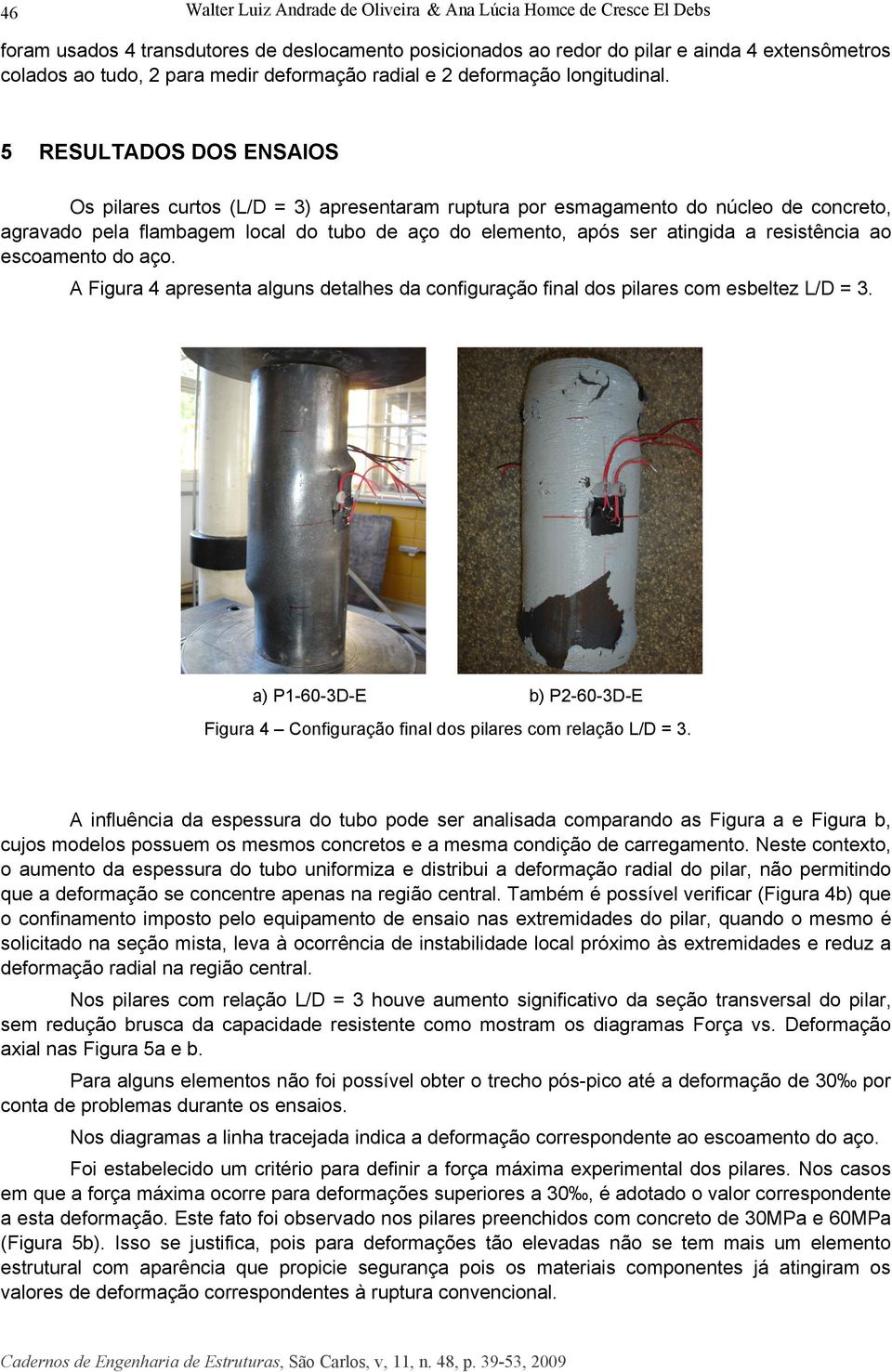 5 RESULTADOS DOS ENSAIOS Os pilares curtos (L/D = 3) apresentaram ruptura por esmagamento do núcleo de concreto, agravado pela flambagem local do tubo de aço do elemento, após ser atingida a