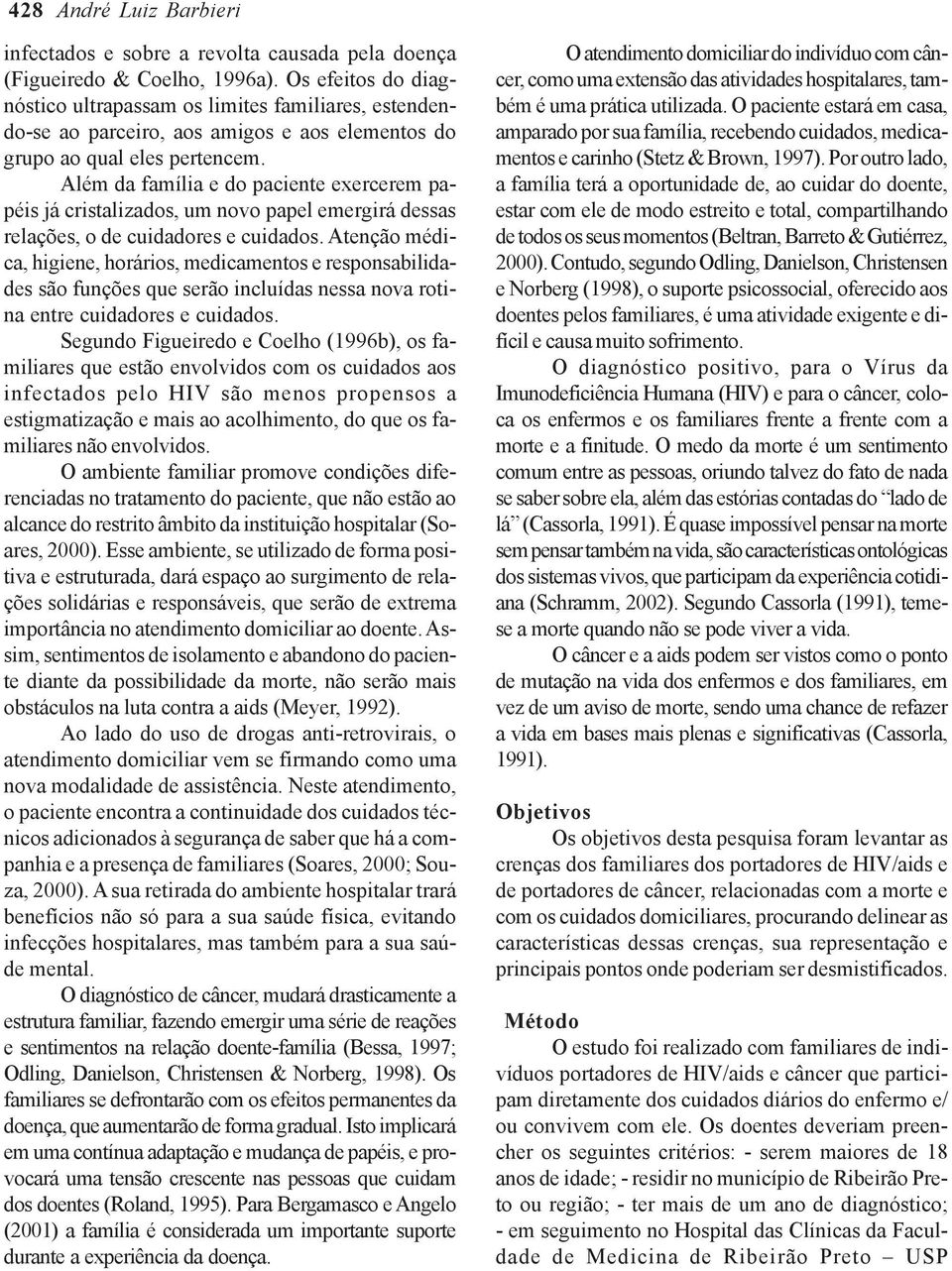 Além da família e do paciente exercerem papéis já cristalizados, um novo papel emergirá dessas relações, o de cuidadores e cuidados.