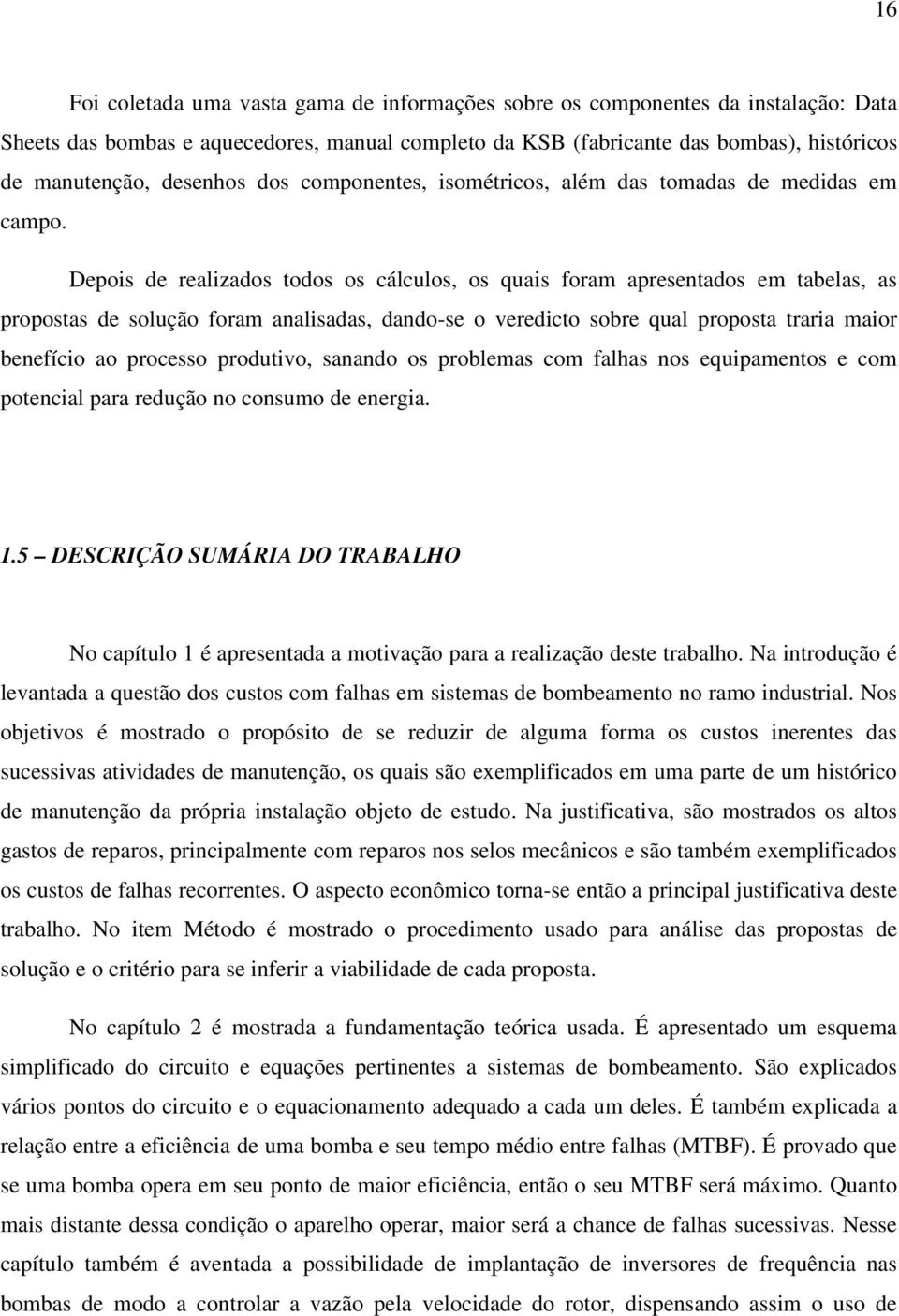 Depois de realizados todos os cálculos, os quais foram apresentados em tabelas, as propostas de solução foram analisadas, dando-se o veredicto sobre qual proposta traria maior benefício ao processo