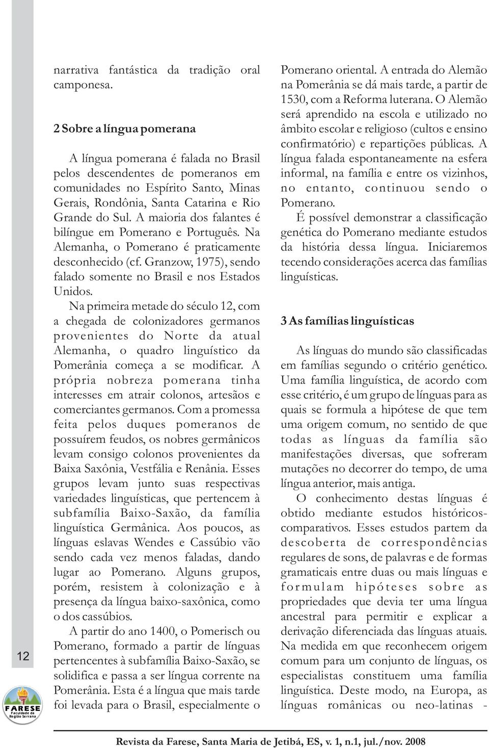 A A língua pomerana é falada no Brasil língua falada espontaneamente na esfera pelos descendentes de pomeranos em informal, na família e entre os vizinhos, comunidades no Espírito Santo, Minas no