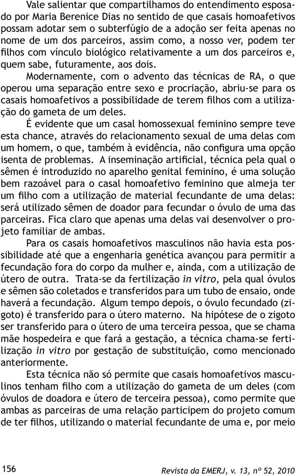 Modernamente, com o advento das técnicas de RA, o que operou uma separação entre sexo e procriação, abriu-se para os casais homoafetivos a possibilidade de terem filhos com a utilização do gameta de