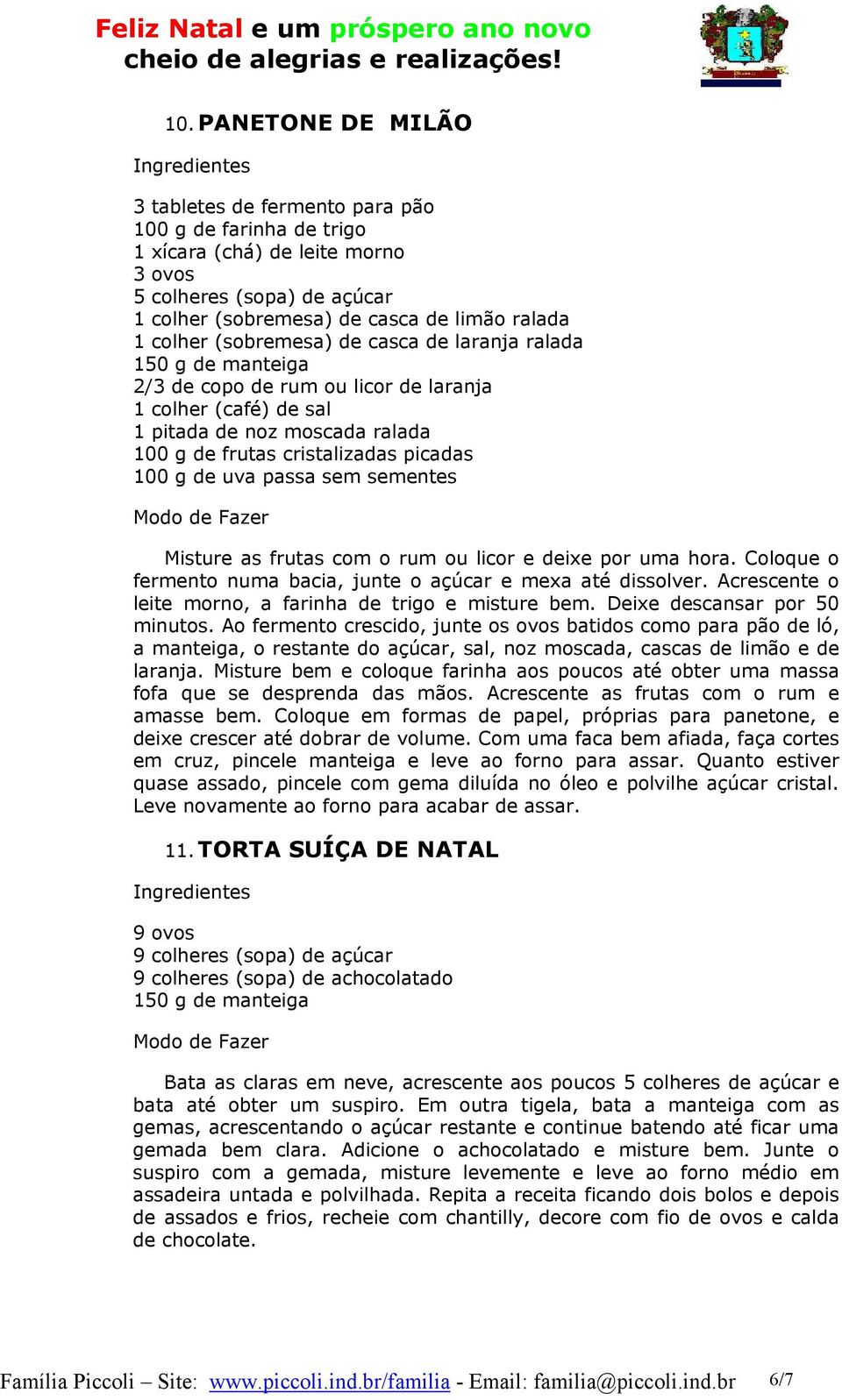 uva passa sem sementes Misture as frutas com o rum ou licor e deixe por uma hora. Coloque o fermento numa bacia, junte o açúcar e mexa até dissolver.