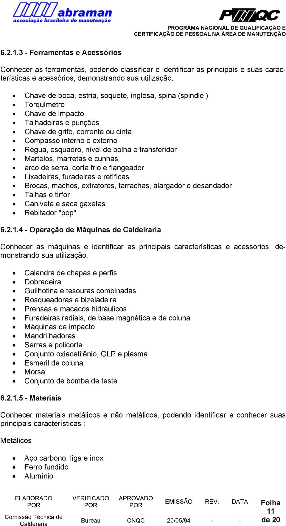 bolha e transferidor Martelos, marretas e cunhas arco de serra, corta frio e flangeador Lixadeiras, furadeiras e retíficas Brocas, machos, extratores, tarrachas, alargador e desandador Talhas e