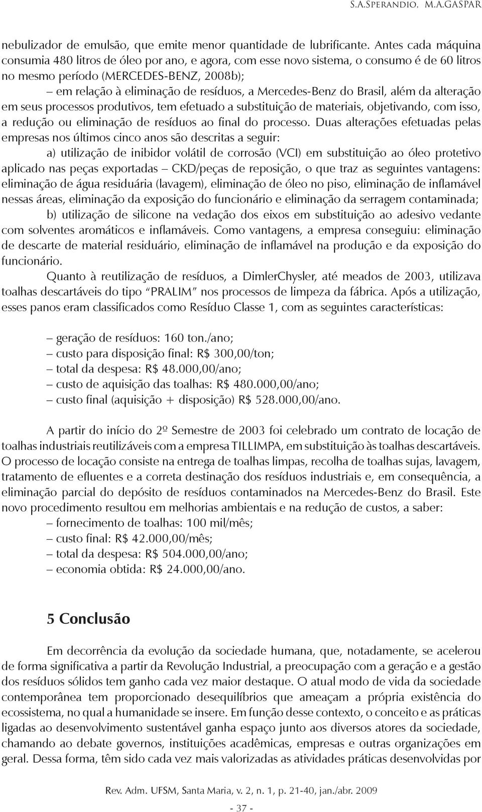 Mercedes-Benz do Brasil, além da alteração em seus processos produtivos, tem efetuado a substituição de materiais, objetivando, com isso, a redução ou eliminação de resíduos ao final do processo.